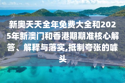 新奧天天全年免費大全和2025年新澳門和香港期期準核心解答、解釋與落實,抵制夸張的噱頭